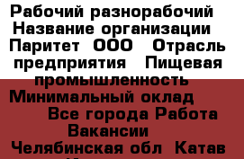 Рабочий-разнорабочий › Название организации ­ Паритет, ООО › Отрасль предприятия ­ Пищевая промышленность › Минимальный оклад ­ 34 000 - Все города Работа » Вакансии   . Челябинская обл.,Катав-Ивановск г.